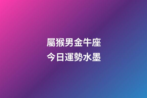 屬猴男金牛座今日運勢水墨-第1張-星座運勢-玄機派