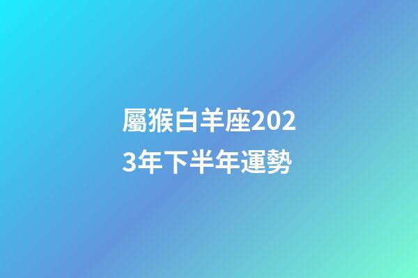 屬猴白羊座2023年下半年運勢-第1張-星座運勢-玄機派