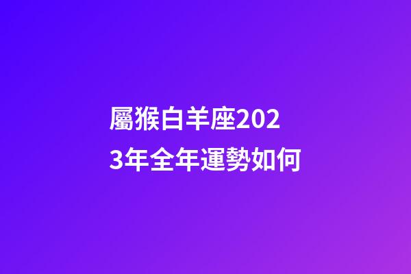 屬猴白羊座2023年全年運勢如何-第1張-星座運勢-玄機派