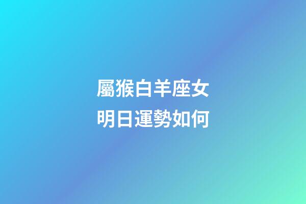 屬猴白羊座女明日運勢如何-第1張-星座運勢-玄機派