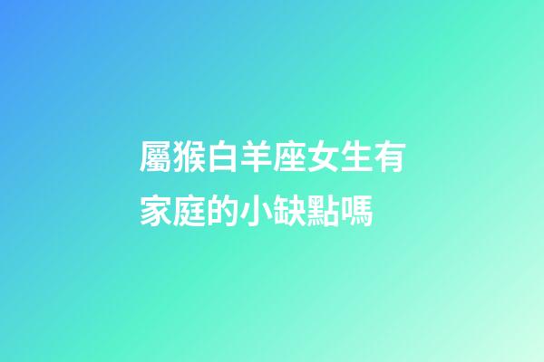 屬猴白羊座女生有家庭的小缺點嗎-第1張-星座運勢-玄機派