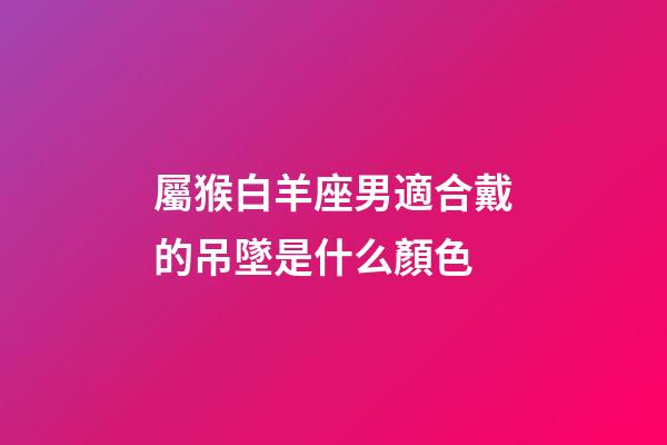 屬猴白羊座男適合戴的吊墜是什么顏色-第1張-星座運(yùn)勢-玄機(jī)派