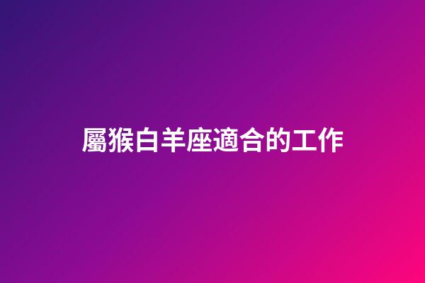 屬猴白羊座適合的工作-第1張-星座運勢-玄機派