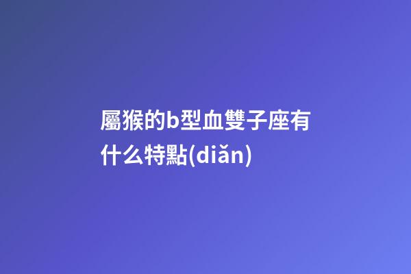 屬猴的b型血雙子座有什么特點(diǎn)-第1張-星座運(yùn)勢(shì)-玄機(jī)派