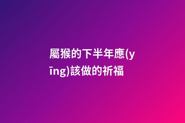 屬猴的下半年應(yīng)該做的祈福