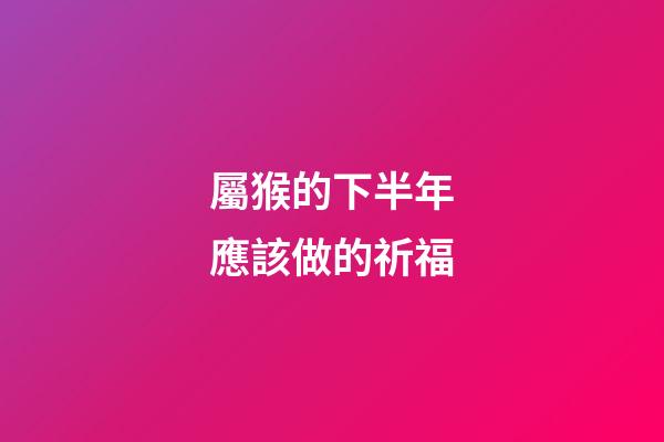 屬猴的下半年應該做的祈福