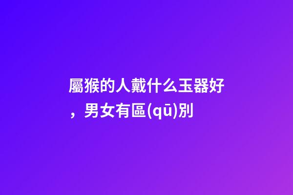 屬猴的人戴什么玉器好，男女有區(qū)別