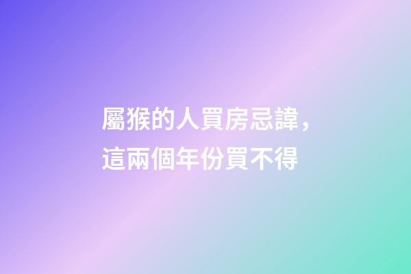 屬猴的人買房忌諱，這兩個年份買不得