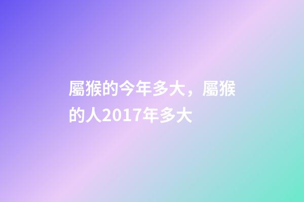屬猴的今年多大，屬猴的人2017年多大-第1張-觀點-玄機派