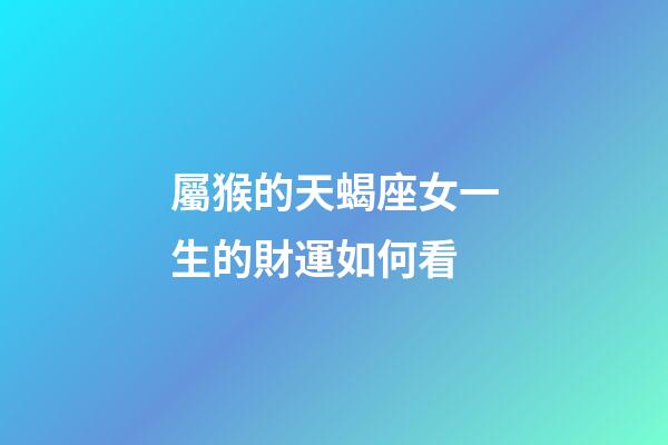 屬猴的天蝎座女一生的財運如何看-第1張-星座運勢-玄機派