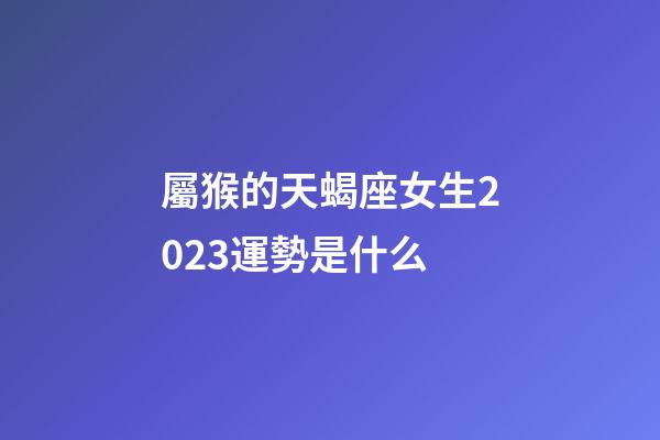屬猴的天蝎座女生2023運勢是什么-第1張-星座運勢-玄機派