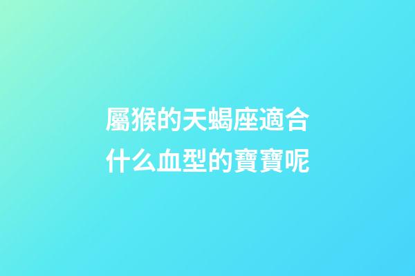 屬猴的天蝎座適合什么血型的寶寶呢