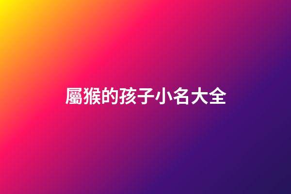 屬猴的孩子小名大全(屬猴的人小名叫什么好)-第1張-寶寶起名-玄機派