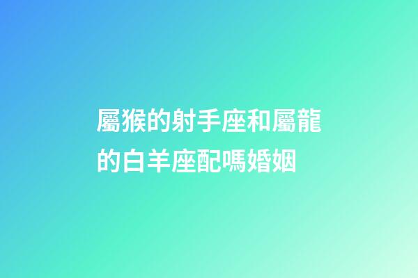 屬猴的射手座和屬龍的白羊座配嗎婚姻-第1張-星座運(yùn)勢(shì)-玄機(jī)派