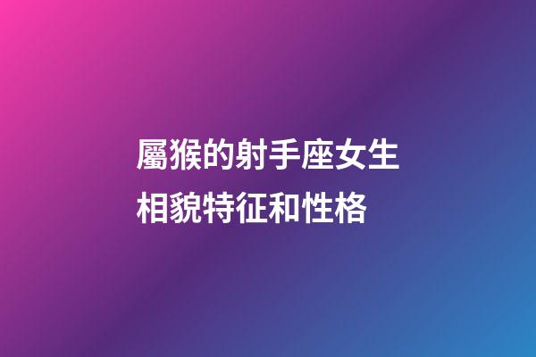 屬猴的射手座女生相貌特征和性格-第1張-星座運勢-玄機派