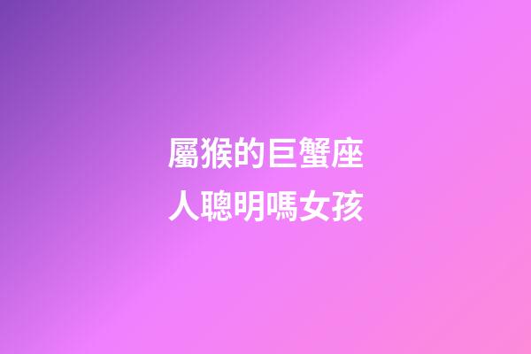 屬猴的巨蟹座人聰明嗎女孩-第1張-星座運(yùn)勢(shì)-玄機(jī)派