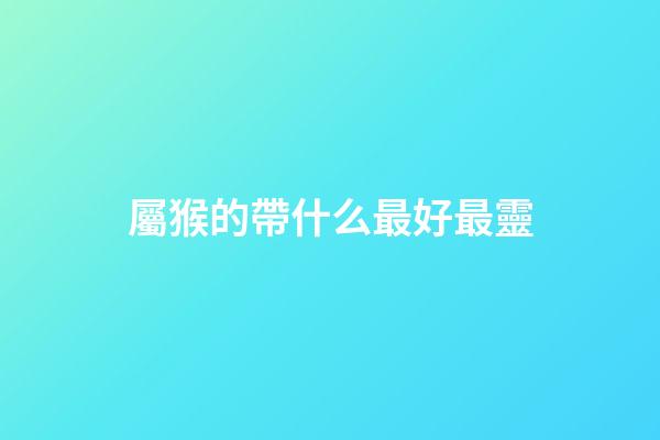 屬猴的帶什么最好最靈