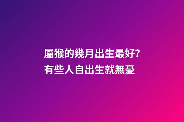 屬猴的幾月出生最好？有些人自出生就無憂