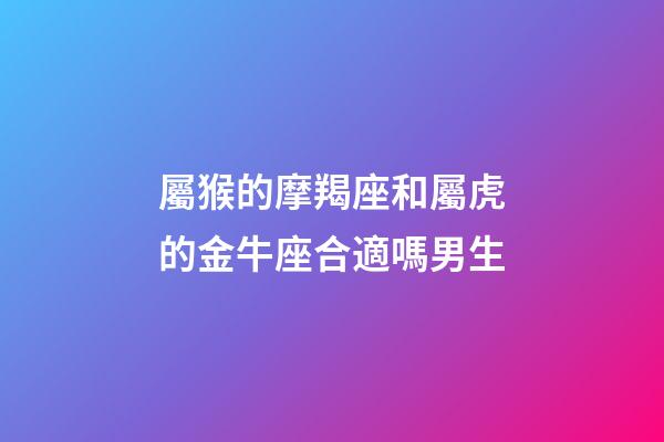屬猴的摩羯座和屬虎的金牛座合適嗎男生-第1張-星座運(yùn)勢(shì)-玄機(jī)派
