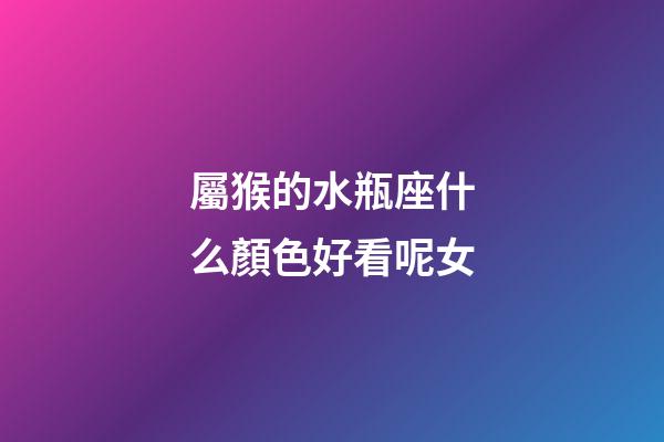 屬猴的水瓶座什么顏色好看呢女-第1張-星座運勢-玄機派