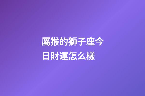 屬猴的獅子座今日財運怎么樣