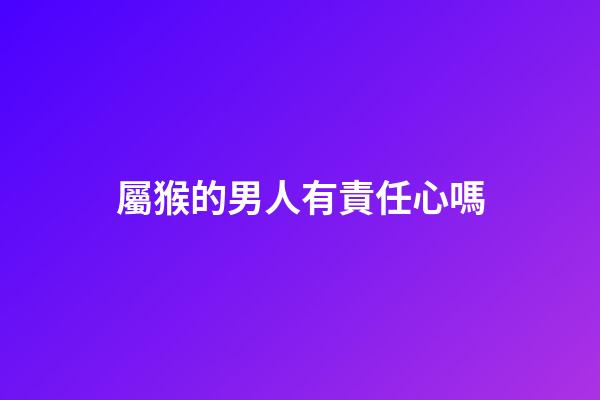 屬猴的男人有責任心嗎