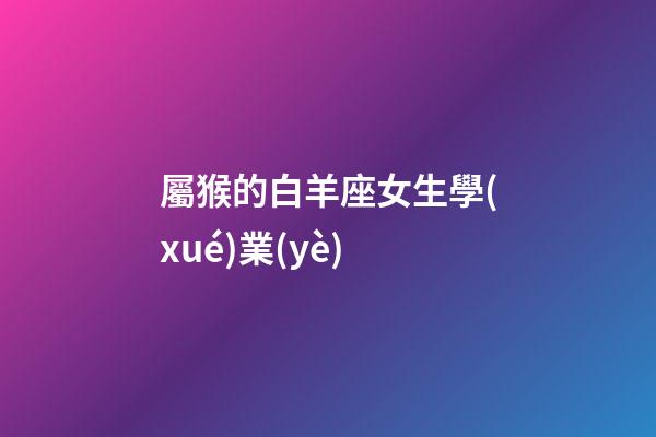 屬猴的白羊座女生學(xué)業(yè)