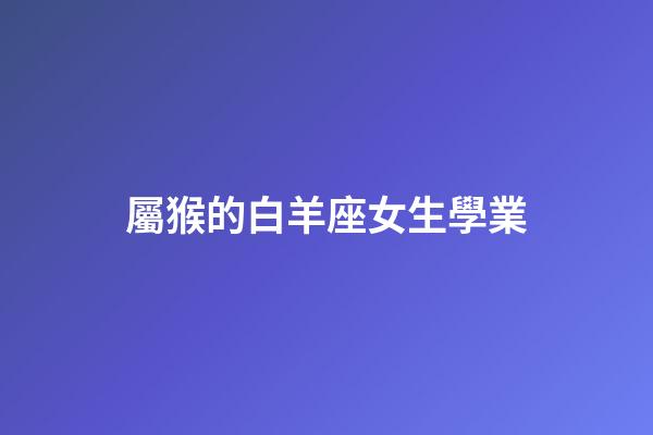 屬猴的白羊座女生學業-第1張-星座運勢-玄機派