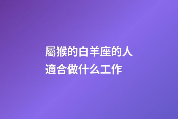 屬猴的白羊座的人適合做什么工作-第1張-星座運(yùn)勢-玄機(jī)派