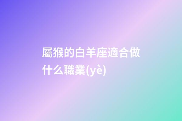屬猴的白羊座適合做什么職業(yè)