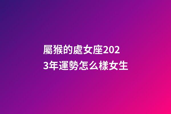 屬猴的處女座2023年運勢怎么樣女生-第1張-星座運勢-玄機派