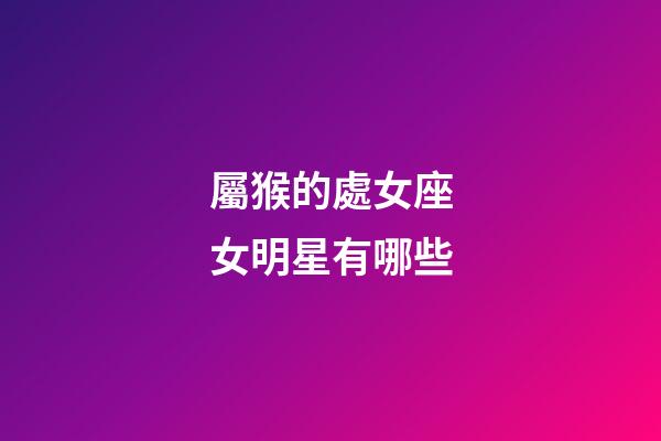 屬猴的處女座女明星有哪些-第1張-星座運勢-玄機派