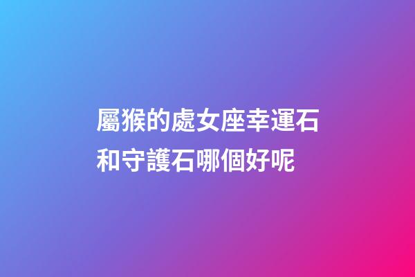 屬猴的處女座幸運石和守護石哪個好呢