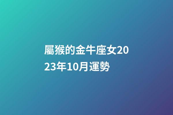 屬猴的金牛座女2023年10月運勢-第1張-星座運勢-玄機派