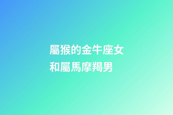 屬猴的金牛座女和屬馬摩羯男-第1張-星座運勢-玄機派