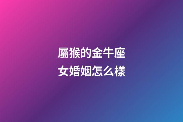 屬猴的金牛座女婚姻怎么樣-第1張-星座運勢-玄機派