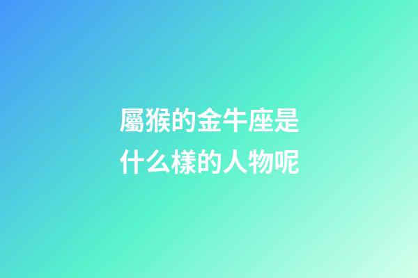 屬猴的金牛座是什么樣的人物呢-第1張-星座運勢-玄機派