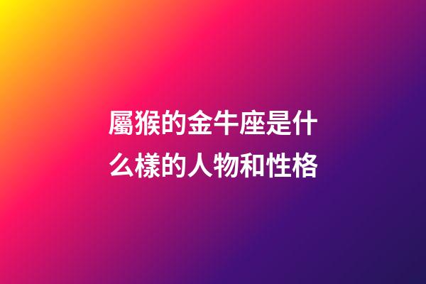 屬猴的金牛座是什么樣的人物和性格-第1張-星座運勢-玄機派