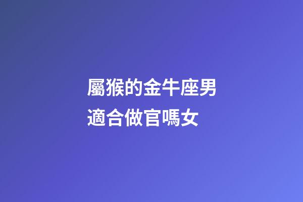 屬猴的金牛座男適合做官嗎女-第1張-星座運勢-玄機派