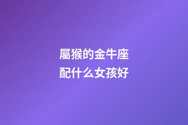 屬猴的金牛座配什么女孩好-第1張-星座運勢-玄機派