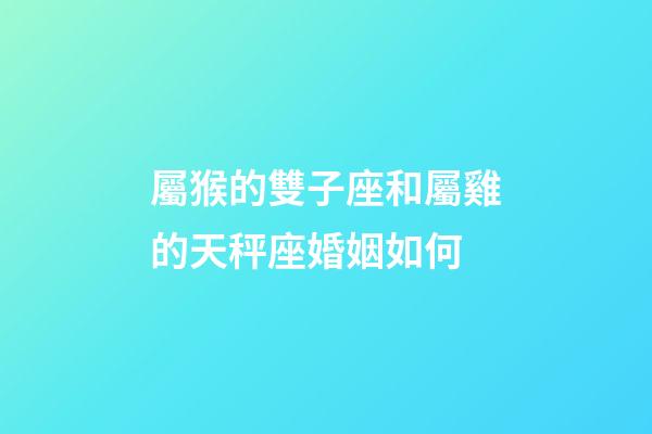 屬猴的雙子座和屬雞的天秤座婚姻如何-第1張-星座運勢-玄機派