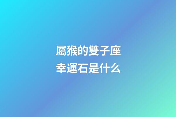 屬猴的雙子座幸運石是什么-第1張-星座運勢-玄機派