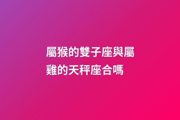 屬猴的雙子座與屬雞的天秤座合嗎-第1張-星座運勢-玄機派