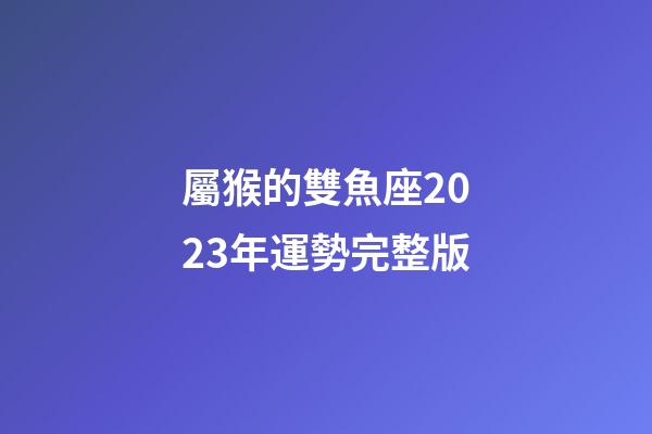 屬猴的雙魚座2023年運勢完整版-第1張-星座運勢-玄機派