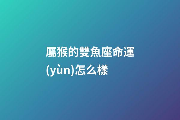 屬猴的雙魚座命運(yùn)怎么樣-第1張-星座運(yùn)勢-玄機(jī)派
