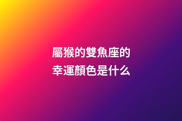 屬猴的雙魚座的幸運顏色是什么-第1張-星座運勢-玄機派