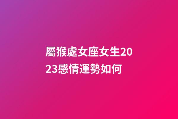 屬猴處女座女生2023感情運勢如何-第1張-星座運勢-玄機派