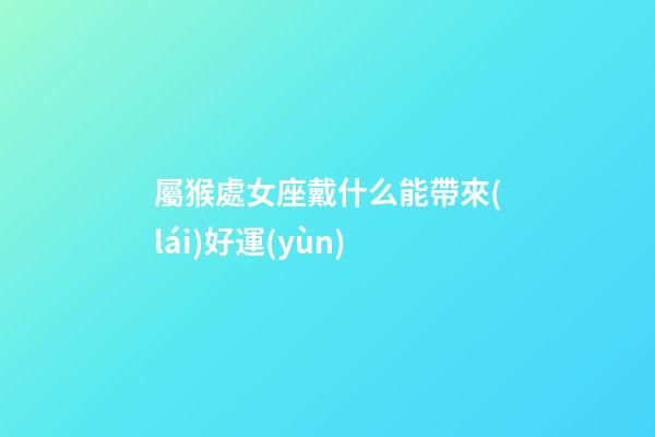 屬猴處女座戴什么能帶來(lái)好運(yùn)