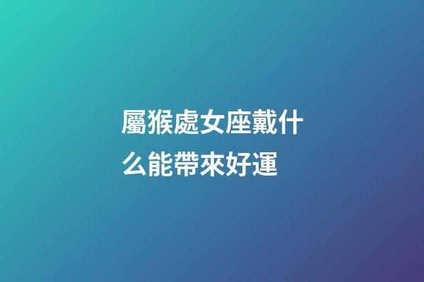 屬猴處女座戴什么能帶來好運-第1張-星座運勢-玄機派
