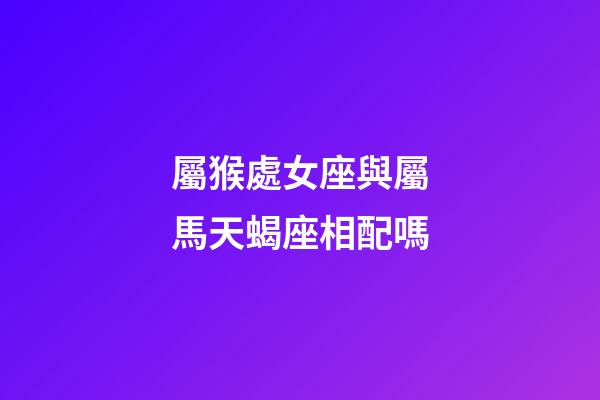 屬猴處女座與屬馬天蝎座相配嗎-第1張-星座運(yùn)勢(shì)-玄機(jī)派